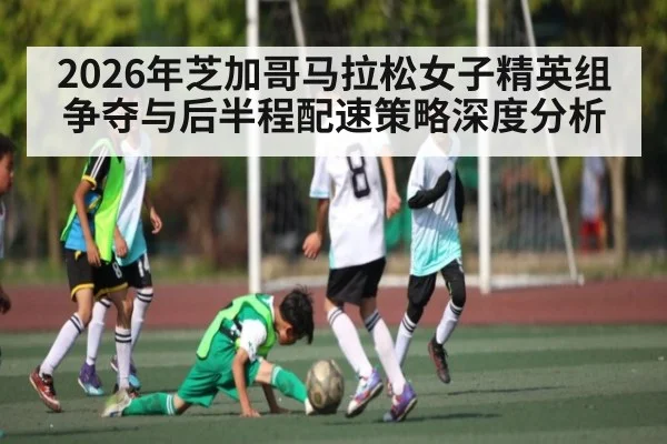 2026年芝加哥马拉松女子精英组争夺与后半程配速策略深度分析