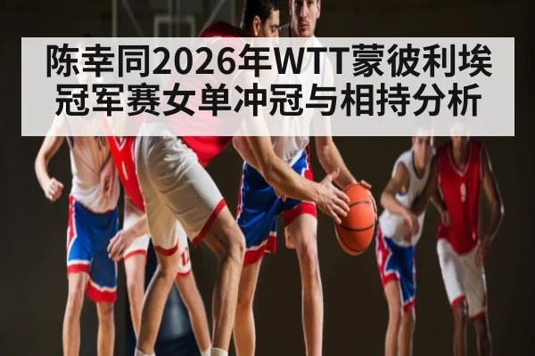 陈幸同2026年WTT蒙彼利埃冠军赛女单冲冠与相持分析