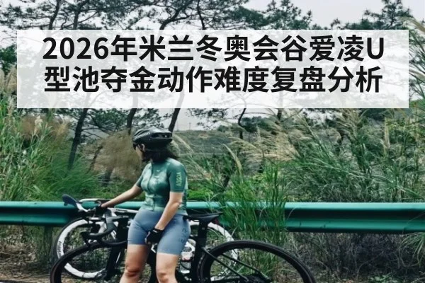 2026年米兰冬奥会谷爱凌U型池夺金动作难度复盘分析
