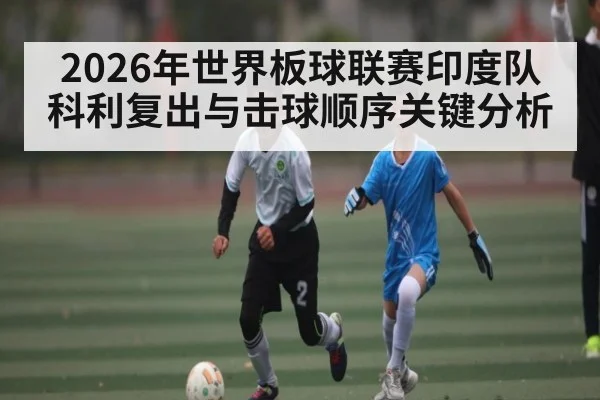 2026年世界板球联赛印度队科利复出与击球顺序关键分析