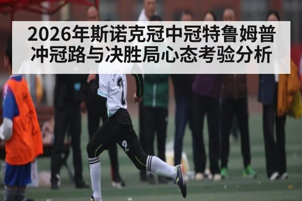2026年斯诺克冠中冠特鲁姆普冲冠路与决胜局心态考验分析