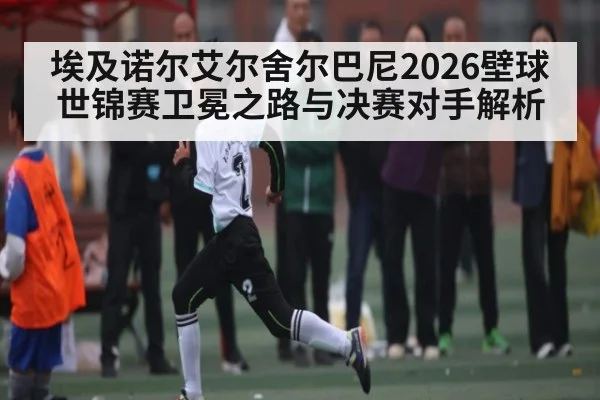 埃及诺尔艾尔舍尔巴尼2026壁球世锦赛卫冕之路与决赛对手解析
